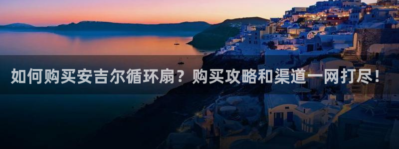如何购买安吉尔循环扇？购买攻略和渠道一网打尽！