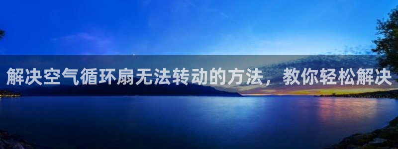 凯发a600丶cc官网首页：解决空气循环扇无法转动的方法，教你轻松解决