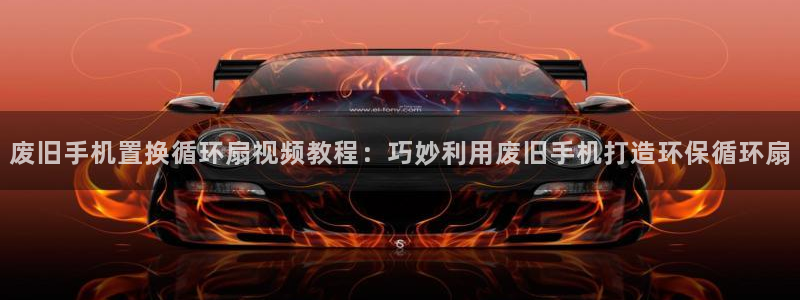 凯发k8国际版官网：废旧手机置换循环扇视频教程：巧妙利用废旧手机打造环保循环扇