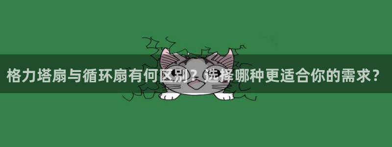 凯发注册手机版官网：格力塔扇与循环扇有何区别？选择哪种更适合你的需求？