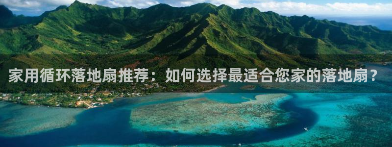 凯发旗舰平台：家用循环落地扇推荐：如何选择最适合您家的落地扇？