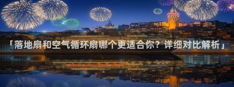 凯发官方网站是多少：「落地扇和空气循环扇哪个更适合你？详细对比解析」