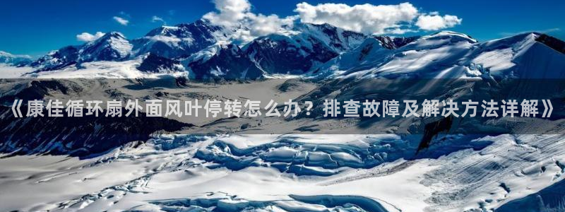 凯发官网入口首页：《康佳循环扇外面风叶停转怎么办？排查故障及解决方法详解》