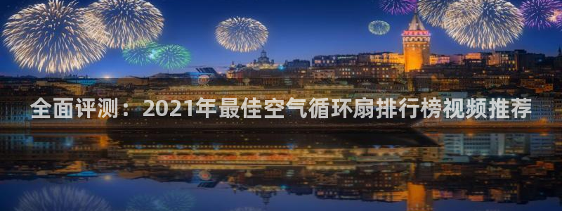 凯发app平台：全面评测：2021年最佳空气循环扇排行榜视频推荐