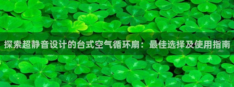 凯发k8官网下载客户端中心：探索超静音设计的台式空气循环扇：最佳选择及使用指南