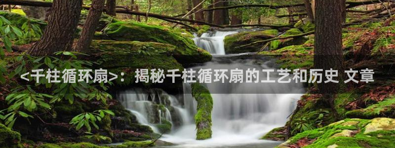 凯发网官网：<千柱循环扇>：揭秘千柱循环扇的工艺和历史 文章