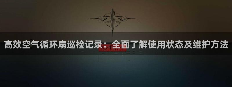 凯发国际平台首页：高效空气循环扇巡检记录：全面了解使用状态及维护方法