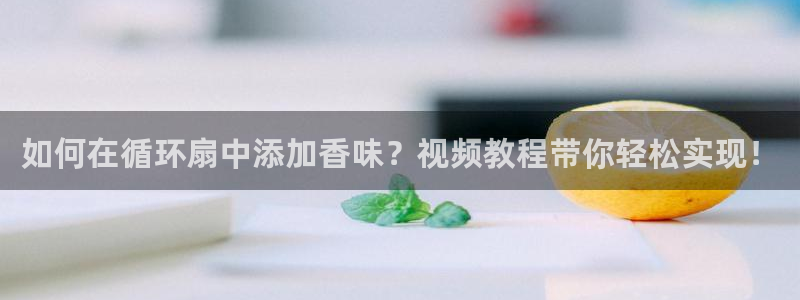 l凯发国际官网：如何在循环扇中添加香味？视频教程带你轻松实现！