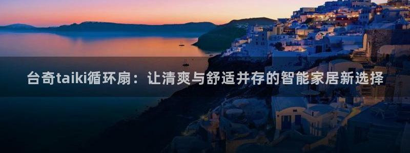 凯发k8旗舰厅手机下载：台奇taiki循环扇：让清爽与舒适并存的智能家居新选择