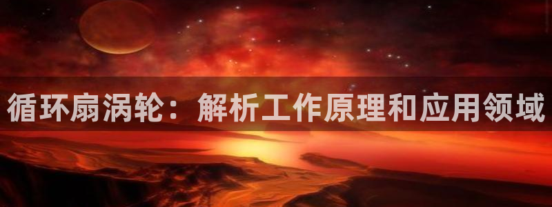 凯发国际平台登录不上：循环扇涡轮：解析工作原理和应用领域