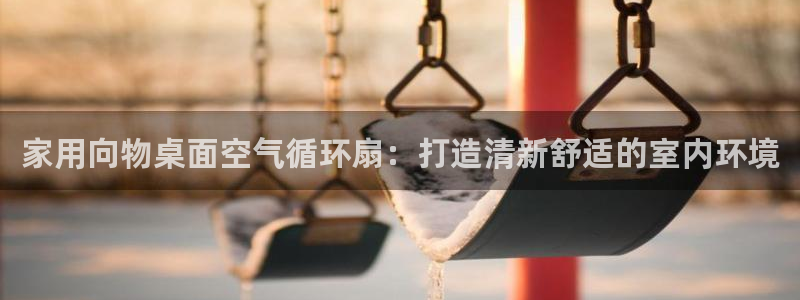 凯发k8官方网娱乐官方真：家用向物桌面空气循环扇：打造清新舒适的室内环境