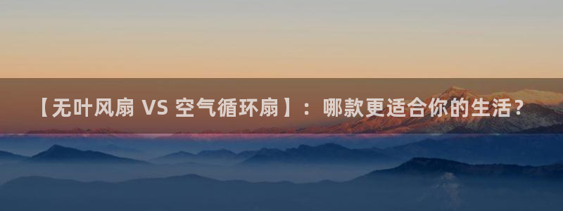 凯发k8官网so选来就送38：【无叶风扇 VS 空气循环扇】：哪款更适合你的生活？