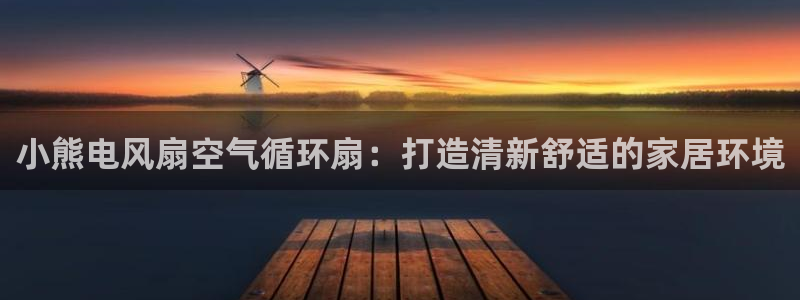 凯发k8国际app：小熊电风扇空气循环扇：打造清新舒适的家居环境