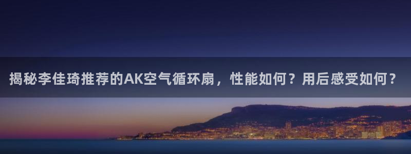 凯发k8娱乐官网旗舰厅：揭秘李佳琦推荐的AK空气循环扇，性能如何？用后感受如何？