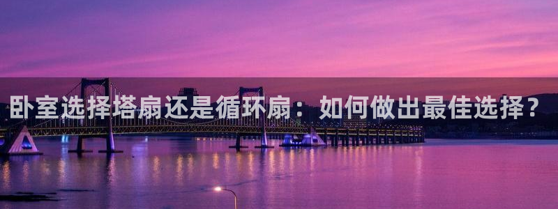 凯发k8国际 不能提款了：卧室选择塔扇还是循环扇：如何做出最佳选择？