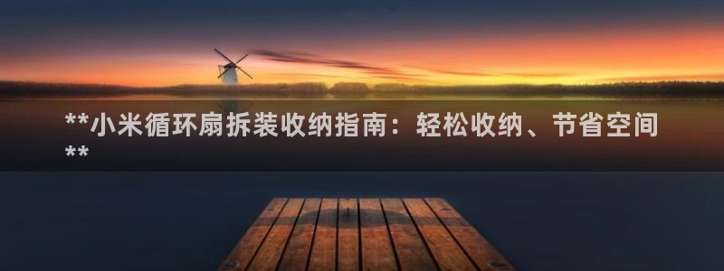 凯发k8娱乐平台网址：**小米循环扇拆装收纳指南：轻松收纳、节省空间
**