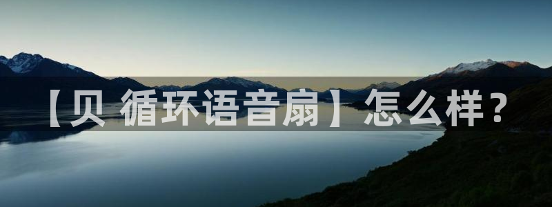 凯发国际平台登录入口官网：【贝 循环语音扇】怎么样？