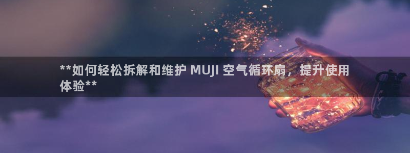 凯发官网入口首页：**如何轻松拆解和维护 MUJI 空气循环扇，提升使用
体验**