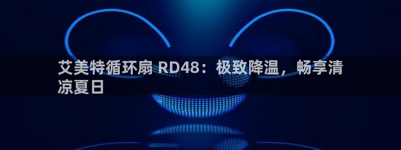 凯发k8官方旗舰店app：艾美特循环扇 RD48：极致降温，畅享清
凉夏日