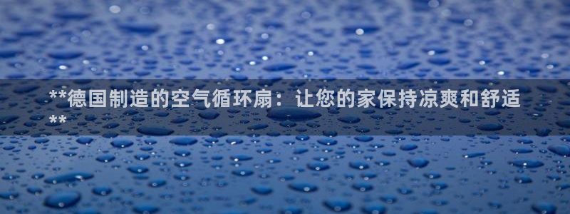 凯发网址多少：**德国制造的空气循环扇：让您的家保持凉爽和舒适
**
