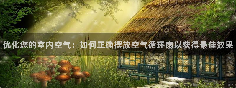 凯发娱乐唯一官网：优化您的室内空气：如何正确摆放空气循环扇以获得最佳效果