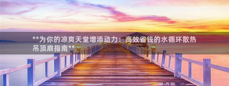 凯发k8娱乐是国内平台?：**为你的凉爽天堂增添动力：高效省钱的水循环散热
吊顶扇指南**