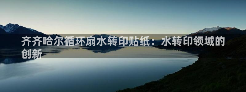 凯发k8娱乐网址多少：齐齐哈尔循环扇水转印贴纸：水转印领域的
创新