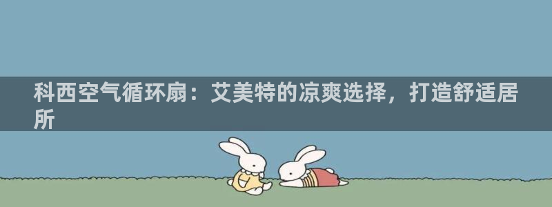 凯发k8手机是正品吗：科西空气循环扇：艾美特的凉爽选择，打造舒适居
所