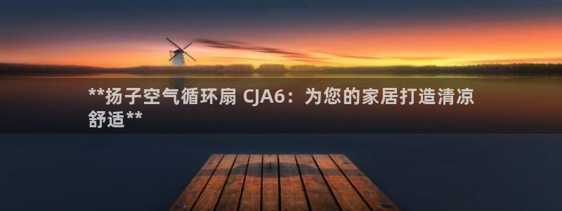 凯发国际平台首页：**扬子空气循环扇 CJA6：为您的家居打造清凉
舒适**