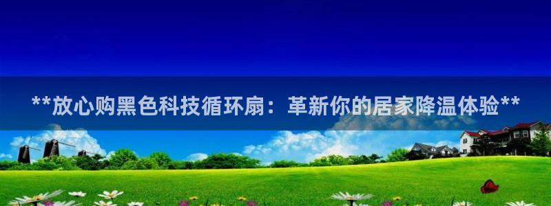 凯发旗舰厅官网：**放心购黑色科技循环扇：革新你的居家降温体验**