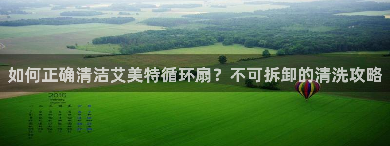 凯发官网|认准kpm：如何正确清洁艾美特循环扇？不可拆卸的清洗攻略