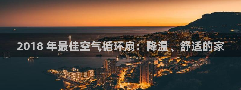 凯发k8天生赢家·一触即发：2018 年最佳空气循环扇：降温、舒适的家