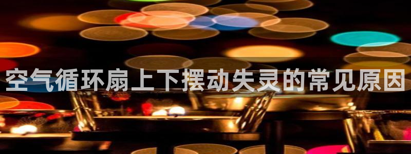 凯发k8娱乐旗舰：空气循环扇上下摆动失灵的常见原因