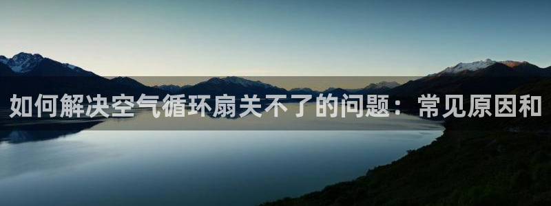 凯发平台医7O777：如何解决空气循环扇关不了的问题：常见原因和