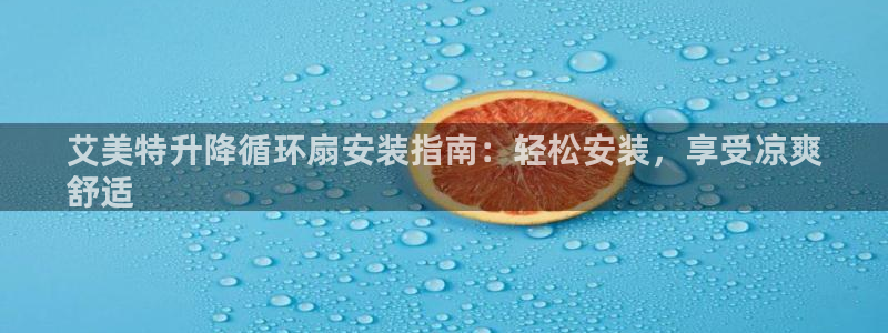 凯发官网地址：艾美特升降循环扇安装指南：轻松安装，享受凉爽
舒适