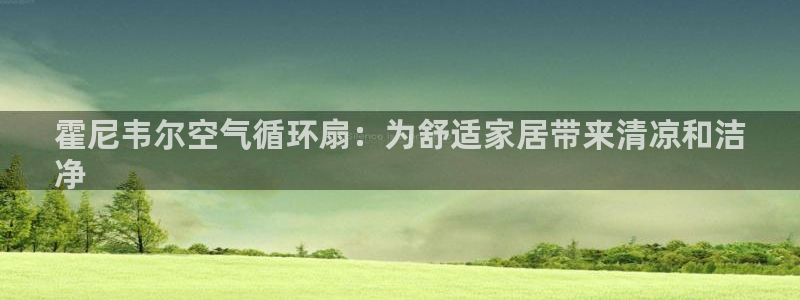 凯发k8网页登录：霍尼韦尔空气循环扇：为舒适家居带来清凉和洁
净