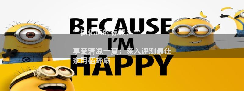 凯发app是干嘛的：**优化后的标题：**

享受清凉一夏：深入评测最佳
家用循环扇