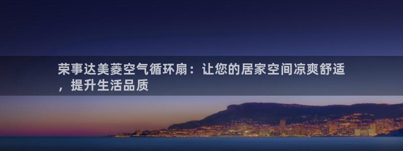 凯发app平台：荣事达美菱空气循环扇：让您的居家空间凉爽舒适
，提升生活品质