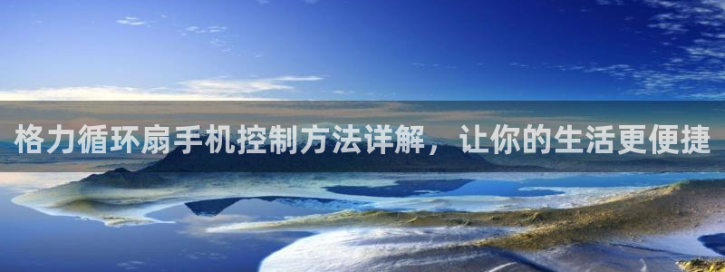 凯发k81111国际真人版：格力循环扇手机控制方法详解，让你的生活更便捷