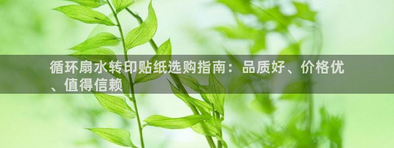 凯发k8娱乐官网地址app下载 | 首页：循环扇水转印贴纸选购指南：品质好、价格优
、值得信赖