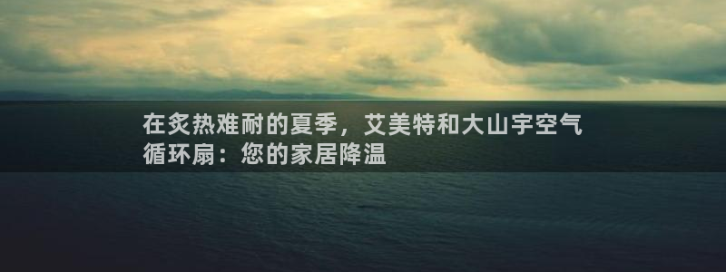 凯发k8娱乐旗舰app下载：在炙热难耐的夏季，艾美特和大山宇空气
循环扇：您的家居降温