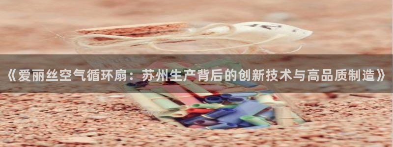 凯发官网入口首页：《爱丽丝空气循环扇：苏州生产背后的创新技术与高品质制造》