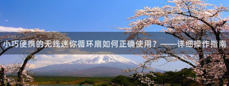 凯发k8旗舰厅app下载可靠送38元：小巧便携的无线迷你循环扇如何正确使用？——详细操作指南