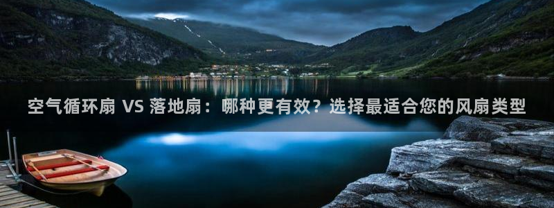 凯发k8娱乐官网网址中心：空气循环扇 VS 落地扇：哪种更有效？选择最适合您的风扇类型