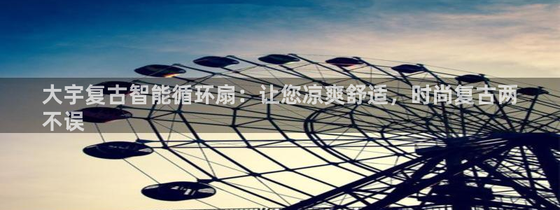 凯发旗舰厅官网：大宇复古智能循环扇：让您凉爽舒适，时尚复古两
不误