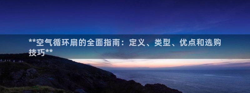 凯发k8国际真人版安全送38元：**空气循环扇的全面指南：定义、类型、优点和选购
技巧**