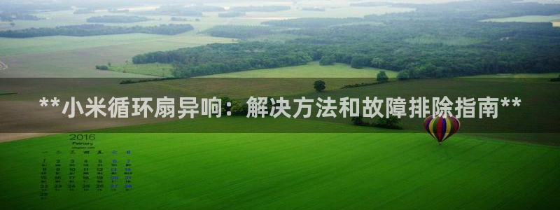 凯发注册手机版官网：**小米循环扇异响：解决方法和故障排除指南**
