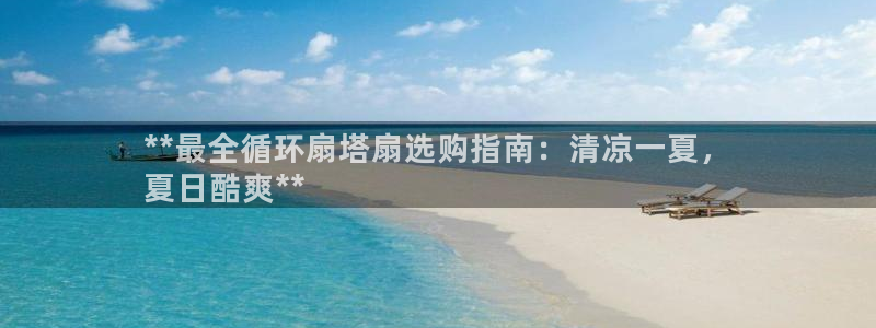 凯发k8娱乐官方下载：**最全循环扇塔扇选购指南：清凉一夏，
夏日酷爽**