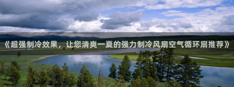 凯发k8娱乐官网网址中心：《超强制冷效果，让您清爽一夏的强力制冷风扇空气循环扇推荐》
